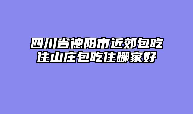 四川省德阳市近郊包吃住山庄包吃住哪家好
