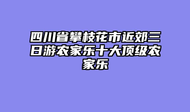 四川省攀枝花市近郊三日游农家乐十大顶级农家乐