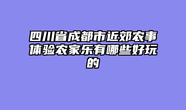 四川省成都市近郊农事体验农家乐有哪些好玩的