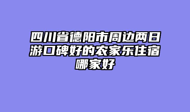 四川省德阳市周边两日游口碑好的农家乐住宿哪家好