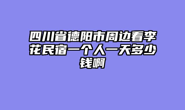 四川省德阳市周边看李花民宿一个人一天多少钱啊