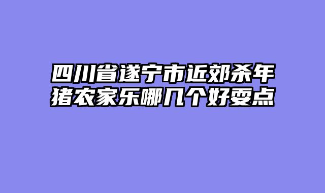 四川省遂宁市近郊杀年猪农家乐哪几个好耍点