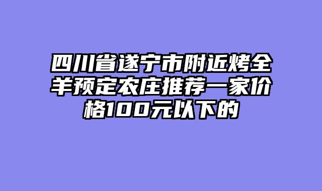四川省遂宁市附近烤全羊预定农庄推荐一家价格100元以下的