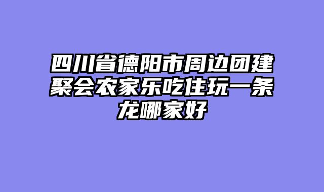 四川省德阳市周边团建聚会农家乐吃住玩一条龙哪家好