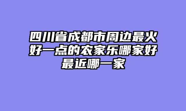 四川省成都市周边最火好一点的农家乐哪家好最近哪一家