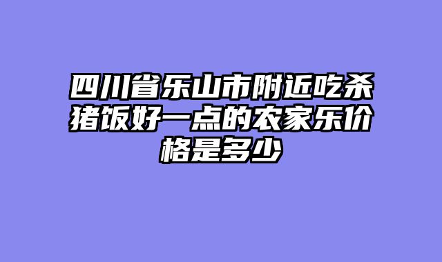 四川省乐山市附近吃杀猪饭好一点的农家乐价格是多少