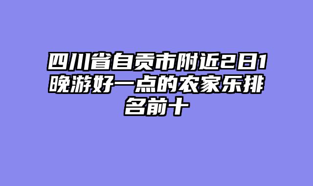四川省自贡市附近2日1晚游好一点的农家乐排名前十