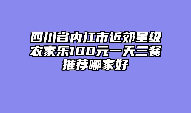 四川省内江市近郊星级农家乐100元一天三餐推荐哪家好