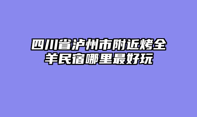 四川省泸州市附近烤全羊民宿哪里最好玩