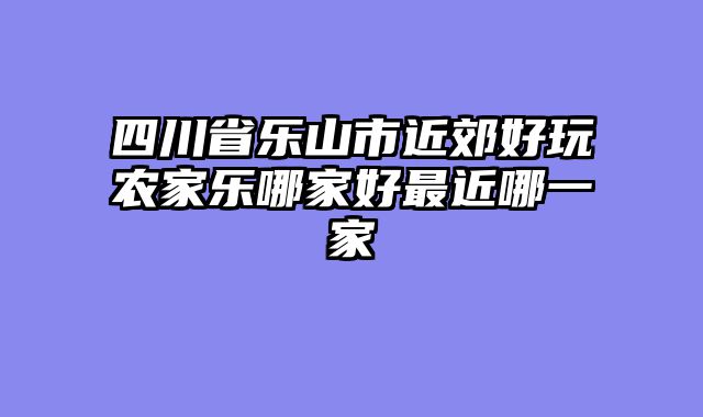 四川省乐山市近郊好玩农家乐哪家好最近哪一家