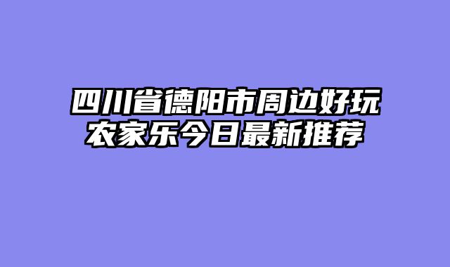 四川省德阳市周边好玩农家乐今日最新推荐