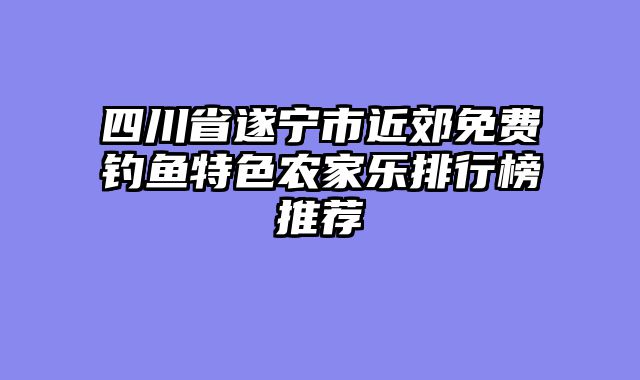 四川省遂宁市近郊免费钓鱼特色农家乐排行榜推荐