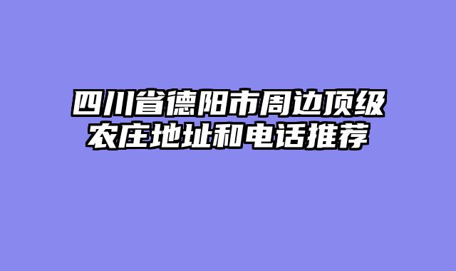 四川省德阳市周边顶级农庄地址和电话推荐