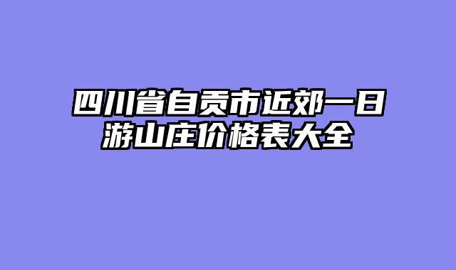 四川省自贡市近郊一日游山庄价格表大全