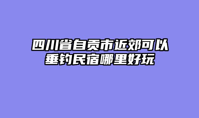 四川省自贡市近郊可以垂钓民宿哪里好玩