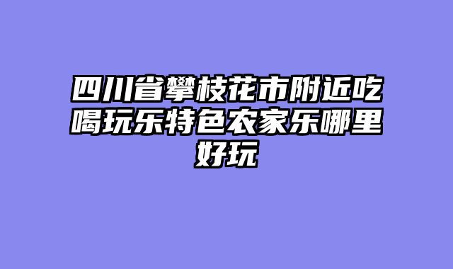 四川省攀枝花市附近吃喝玩乐特色农家乐哪里好玩