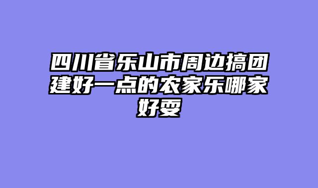 四川省乐山市周边搞团建好一点的农家乐哪家好耍