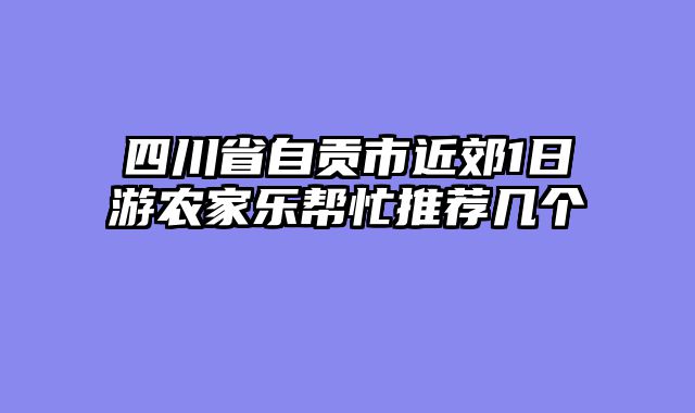 四川省自贡市近郊1日游农家乐帮忙推荐几个