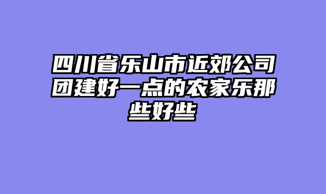 四川省乐山市近郊公司团建好一点的农家乐那些好些