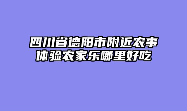四川省德阳市附近农事体验农家乐哪里好吃