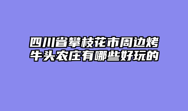 四川省攀枝花市周边烤牛头农庄有哪些好玩的