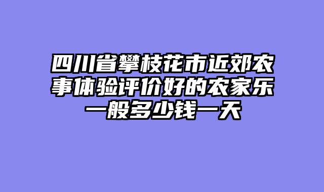 四川省攀枝花市近郊农事体验评价好的农家乐一般多少钱一天
