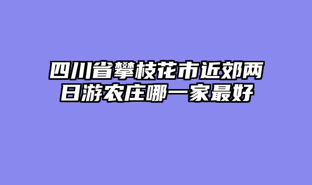 四川省攀枝花市近郊两日游农庄哪一家最好