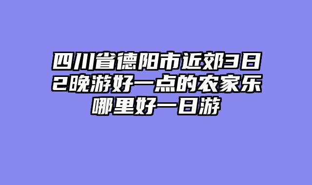 四川省德阳市近郊3日2晚游好一点的农家乐哪里好一日游