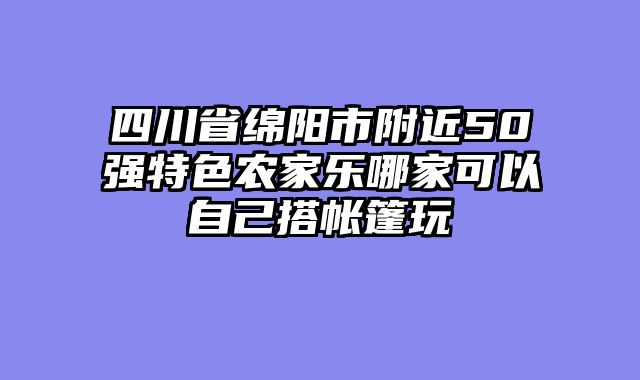 四川省绵阳市附近50强特色农家乐哪家可以自己搭帐篷玩