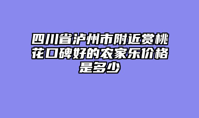 四川省泸州市附近赏桃花口碑好的农家乐价格是多少