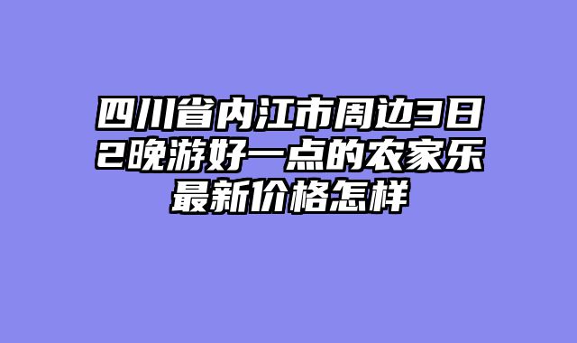 四川省内江市周边3日2晚游好一点的农家乐最新价格怎样