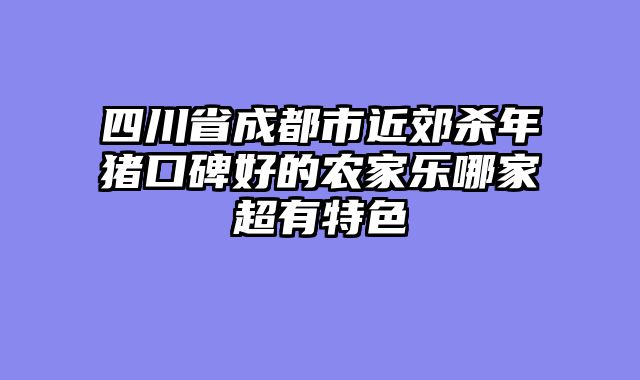 四川省成都市近郊杀年猪口碑好的农家乐哪家超有特色