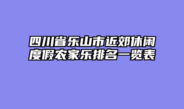 四川省乐山市近郊休闲度假农家乐排名一览表