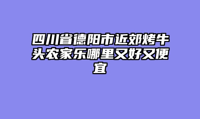 四川省德阳市近郊烤牛头农家乐哪里又好又便宜