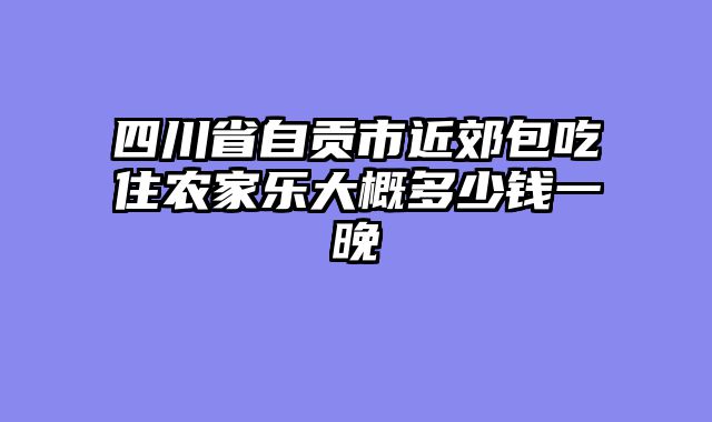 四川省自贡市近郊包吃住农家乐大概多少钱一晚