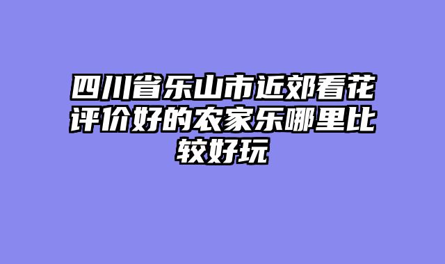 四川省乐山市近郊看花评价好的农家乐哪里比较好玩