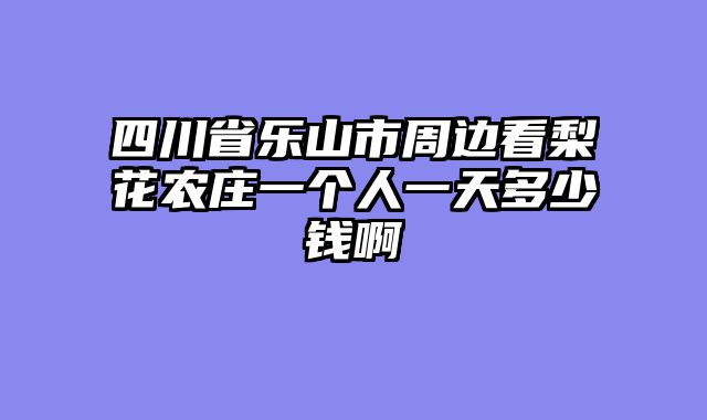 四川省乐山市周边看梨花农庄一个人一天多少钱啊