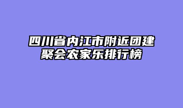 四川省内江市附近团建聚会农家乐排行榜