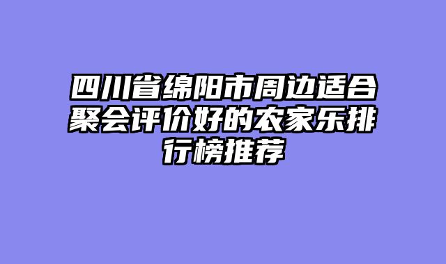 四川省绵阳市周边适合聚会评价好的农家乐排行榜推荐