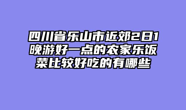 四川省乐山市近郊2日1晚游好一点的农家乐饭菜比较好吃的有哪些