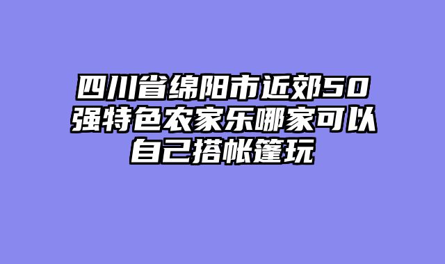 四川省绵阳市近郊50强特色农家乐哪家可以自己搭帐篷玩
