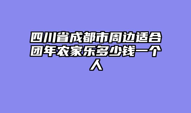 四川省成都市周边适合团年农家乐多少钱一个人