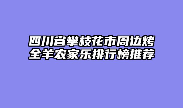 四川省攀枝花市周边烤全羊农家乐排行榜推荐