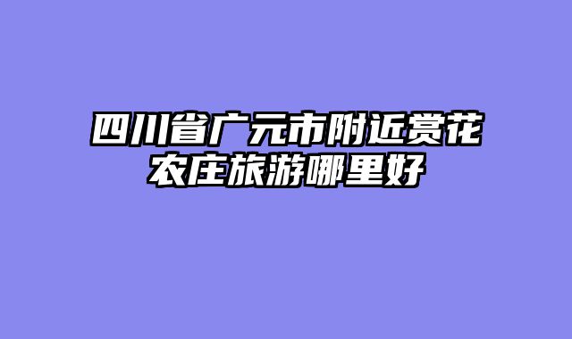 四川省广元市附近赏花农庄旅游哪里好