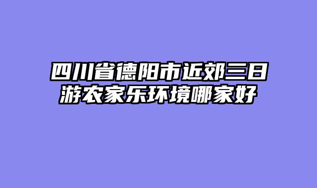 四川省德阳市近郊三日游农家乐环境哪家好