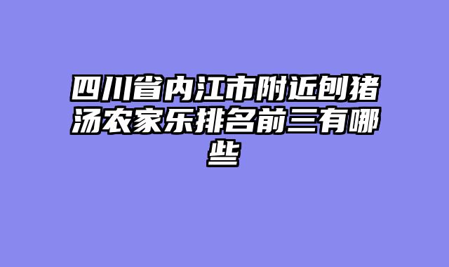 四川省内江市附近刨猪汤农家乐排名前三有哪些