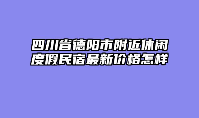 四川省德阳市附近休闲度假民宿最新价格怎样