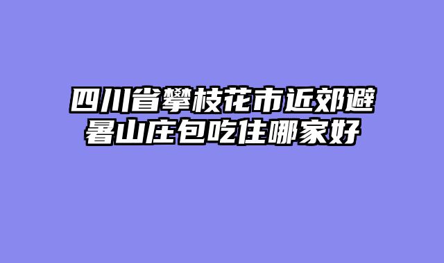 四川省攀枝花市近郊避暑山庄包吃住哪家好