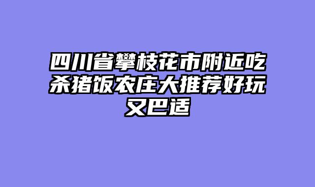 四川省攀枝花市附近吃杀猪饭农庄大推荐好玩又巴适