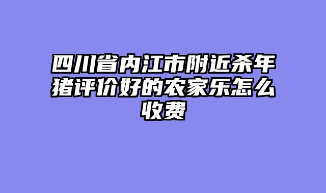 四川省内江市附近杀年猪评价好的农家乐怎么收费